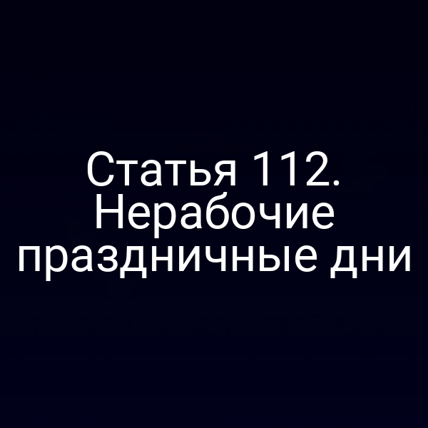 Статья 112. Нерабочие праздничные дни