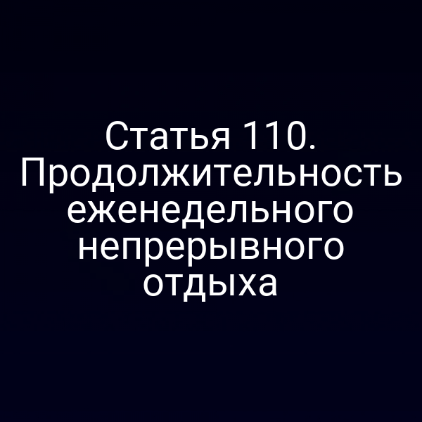 Статья 110. Продолжительность еженедельного непрерывного отдыха