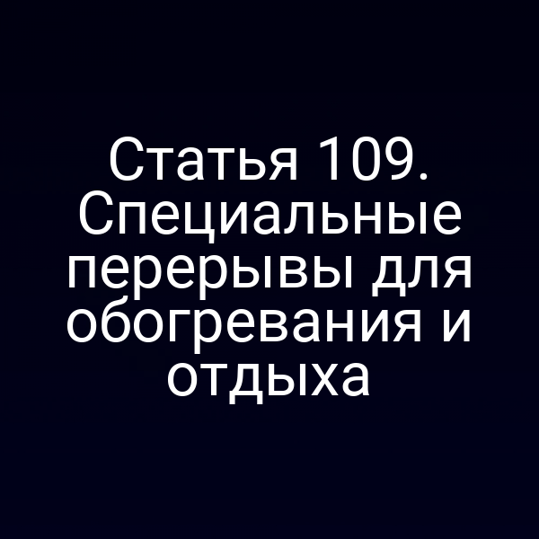 Статья 109. Специальные перерывы для обогревания и отдыха