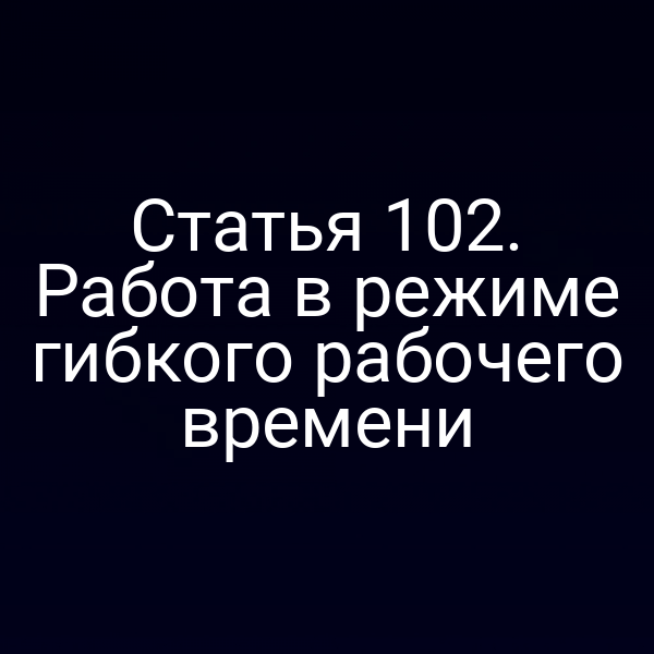 Статья 102. Работа в режиме гибкого рабочего времени