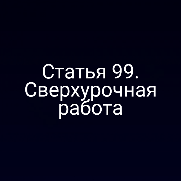 Статья 99. Сверхурочная работа