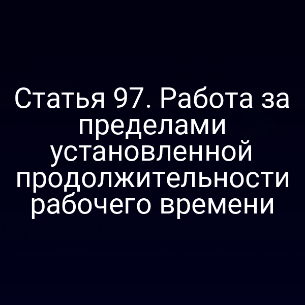Статья 97. Работа за пределами установленной продолжительности рабочего времени
