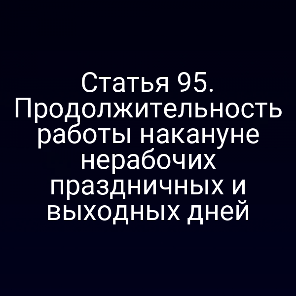 Статья 95. Продолжительность работы накануне нерабочих праздничных и выходных дней