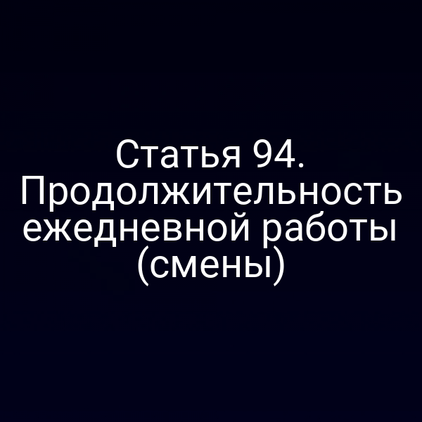 Статья 94. Продолжительность ежедневной работы (смены)