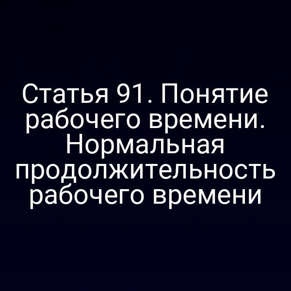 Статья 91. Понятие рабочего времени. Нормальная продолжительность рабочего времени
