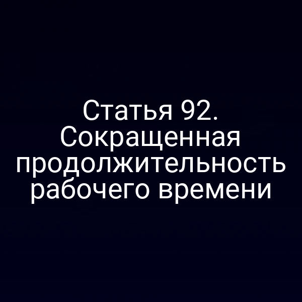 Статья 92. Сокращенная продолжительность рабочего времени