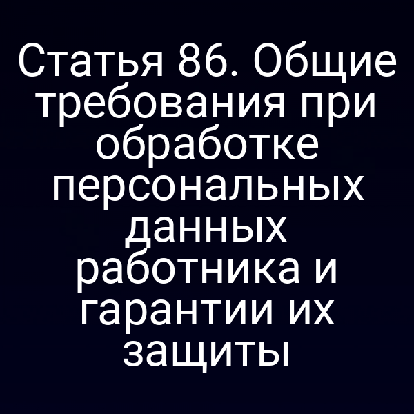 Статья 86. Общие требования при обработке персональных данных работника и гарантии их защиты