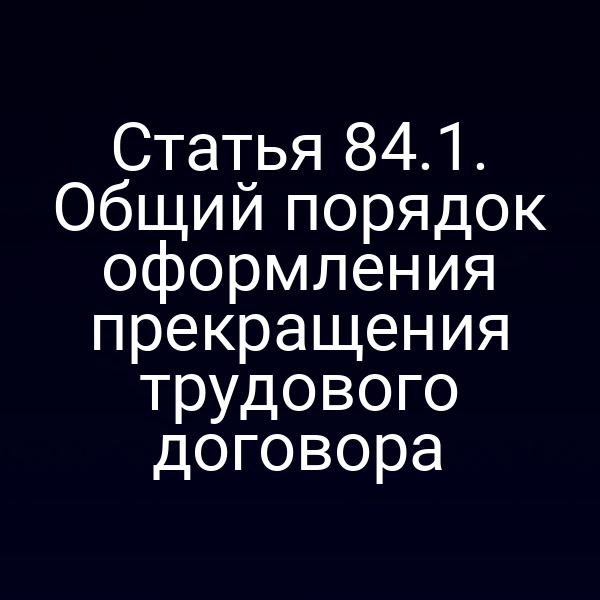 Статья 84.1. Общий порядок оформления прекращения трудового договора