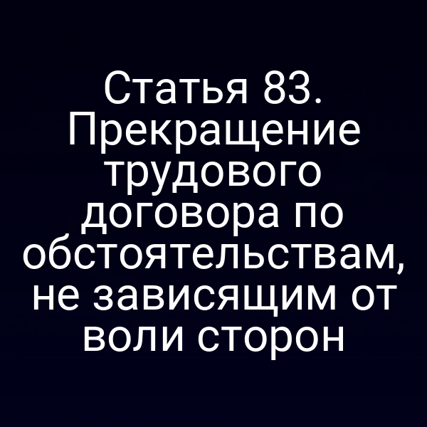 Статья 83. Прекращение трудового договора по обстоятельствам, не зависящим от воли сторон