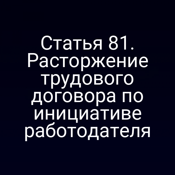 Статья 81. Расторжение трудового договора по инициативе работодателя
