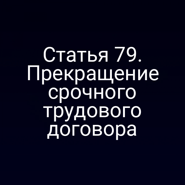 Статья 79. Прекращение срочного трудового договора