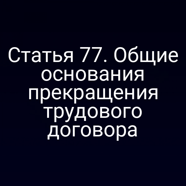 Статья 77. Общие основания прекращения трудового договора