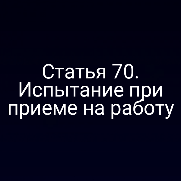 Статья 70. Испытание при приеме на работу