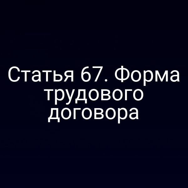 Статья 67. Форма трудового договора