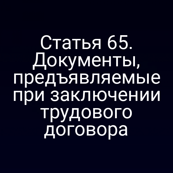 Статья 65. Документы, предъявляемые при заключении трудового договора