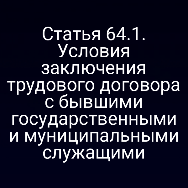 Статья 64.1. Условия заключения трудового договора с бывшими государственными и муниципальными служащими