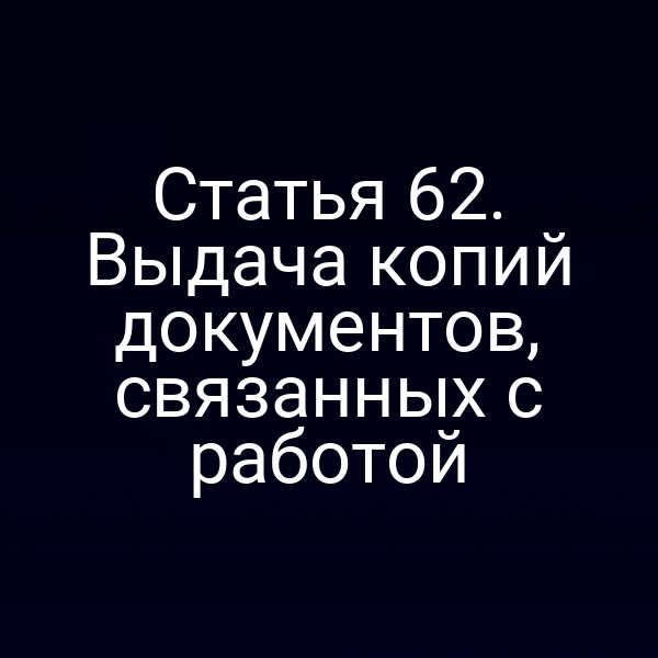 Статья 62. Выдача копий документов, связанных с работой