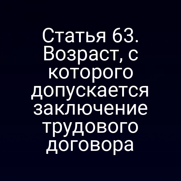 Статья 63. Возраст, с которого допускается заключение трудового договора