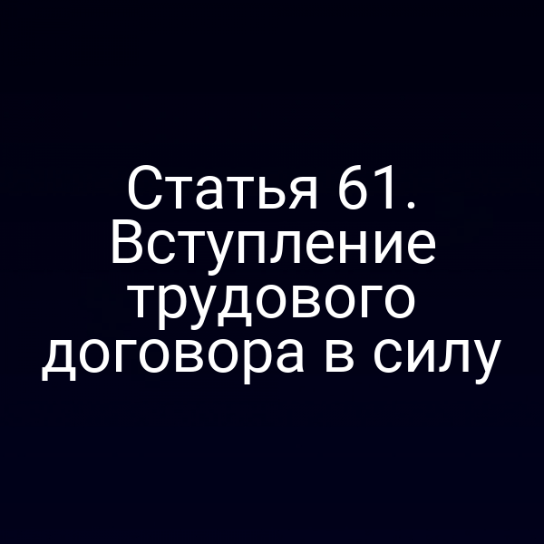 Статья 61. Вступление трудового договора в силу