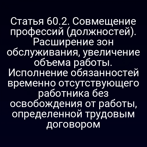Статья 60.2. Совмещение профессий (должностей). Расширение зон обслуживания, увеличение объема работы. Исполнение обязанностей временно отсутствующего работника без освобождения от работы, определенной трудовым договором