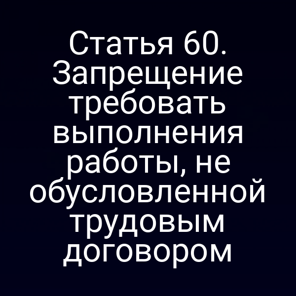 Статья 60. Запрещение требовать выполнения работы, не обусловленной трудовым договором