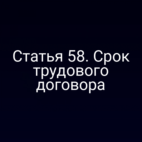 Статья 58. Срок трудового договора