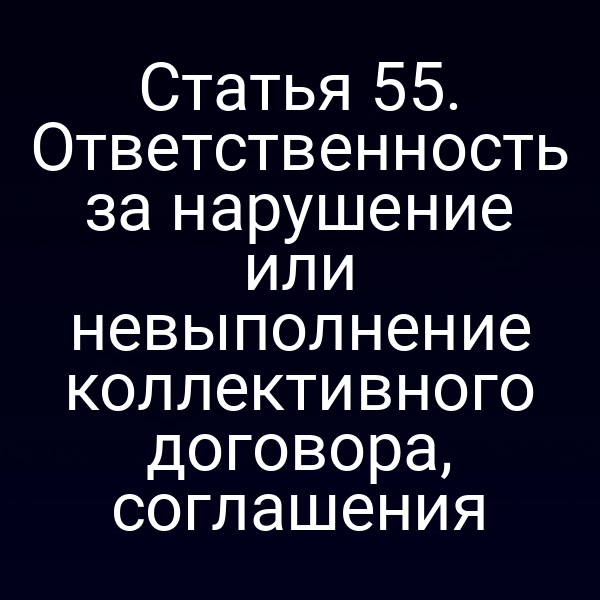 Статья 55. Ответственность за нарушение или невыполнение коллективного договора, соглашения
