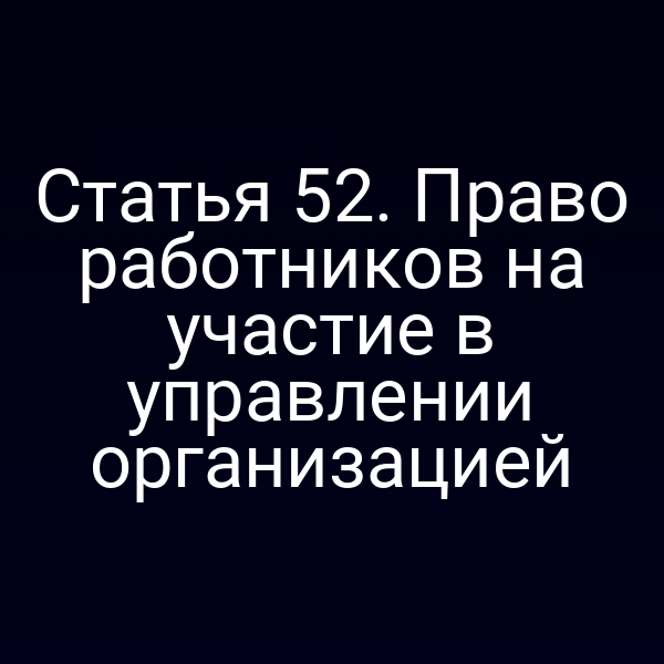 Статья 52. Право работников на участие в управлении организацией