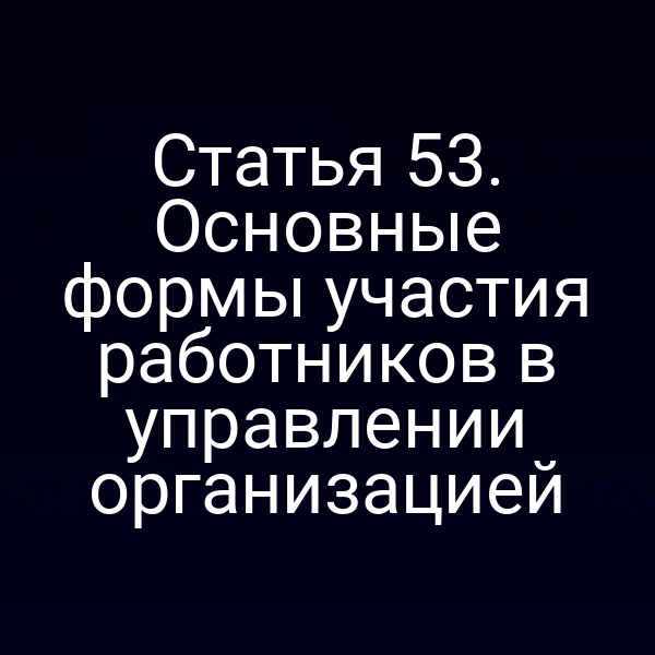 Статья 53. Основные формы участия работников в управлении организацией