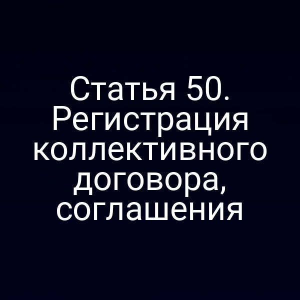 Статья 50. Регистрация коллективного договора, соглашения