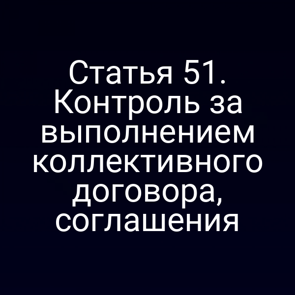 Статья 51. Контроль за выполнением коллективного договора, соглашения