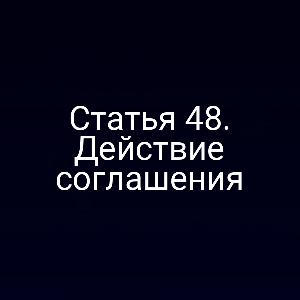 Статья 48. Действие соглашения