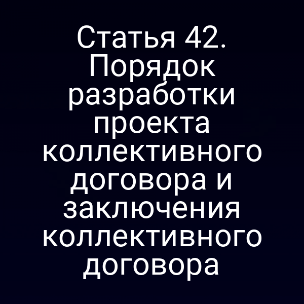 Статья 42. Порядок разработки проекта коллективного договора и заключения коллективного договора