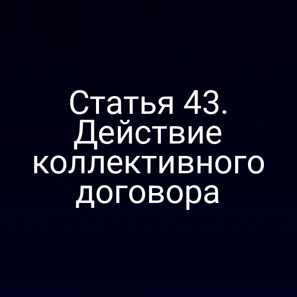 Статья 43. Действие коллективного договора