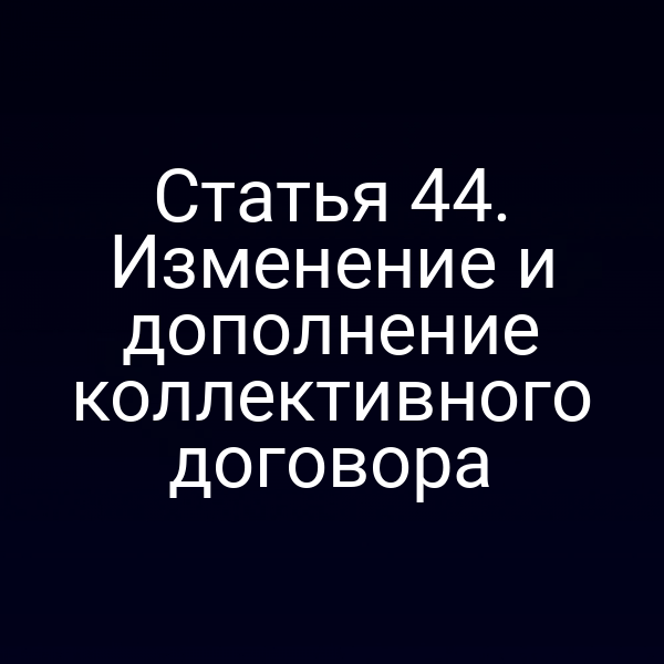 Статья 44. Изменение и дополнение коллективного договора