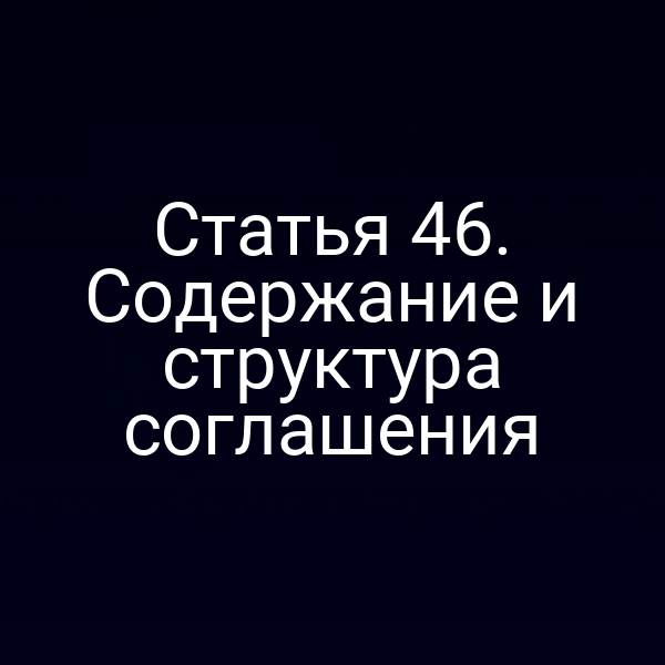 Статья 46. Содержание и структура соглашения