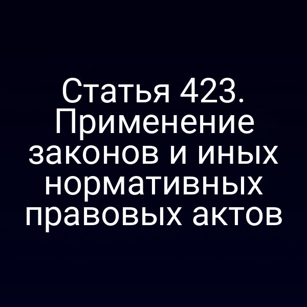 Статья 423. Применение законов и иных нормативных правовых актов