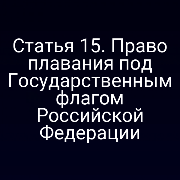 Статья 15. Право плавания под Государственным флагом Российской Федерации