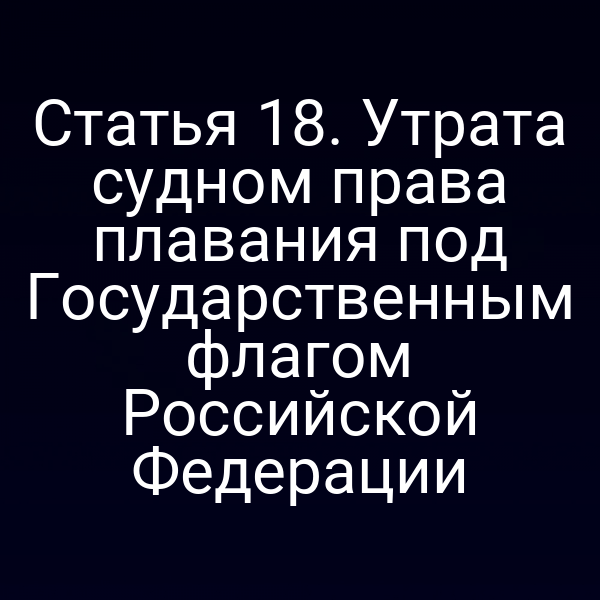 Статья 18. Утрата судном права плавания под Государственным флагом Российской Федерации