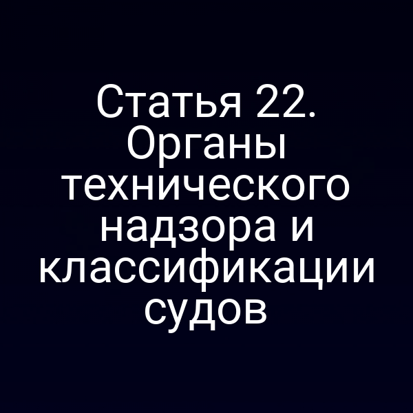 Статья 22. Органы технического надзора и классификации судов