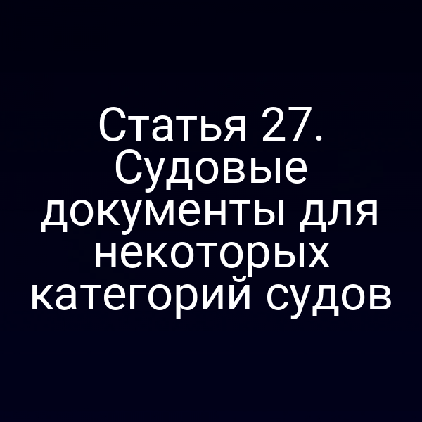 Статья 27. Судовые документы для некоторых категорий судов