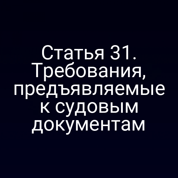 Статья 31. Требования, предъявляемые к судовым документам
