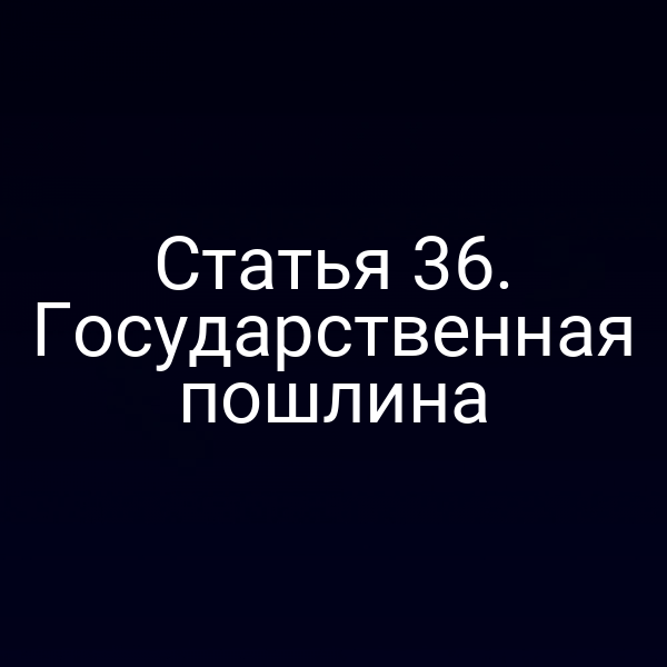 Статья 36. Государственная пошлина