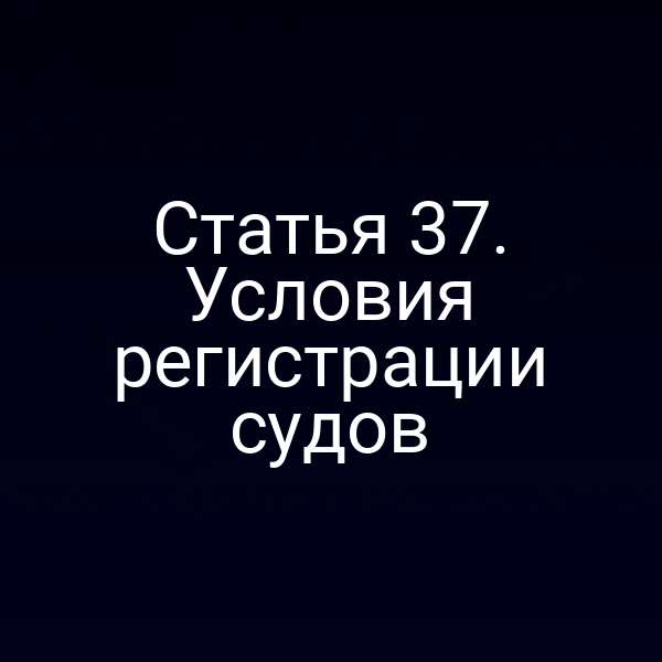 Статья 37. Условия регистрации судов