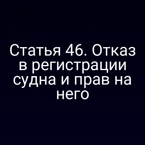 Статья 46. Отказ в регистрации судна и прав на него