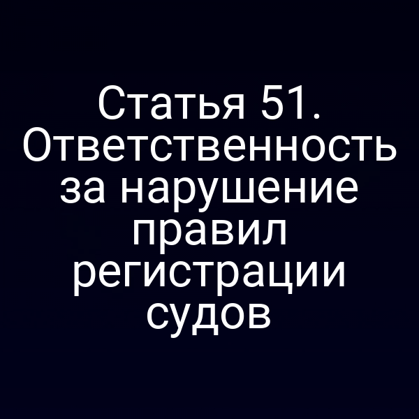 Статья 51. Ответственность за нарушение правил регистрации судов
