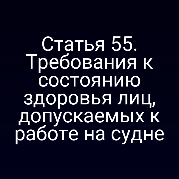 Статья 55. Требования к состоянию здоровья лиц, допускаемых к работе на судне