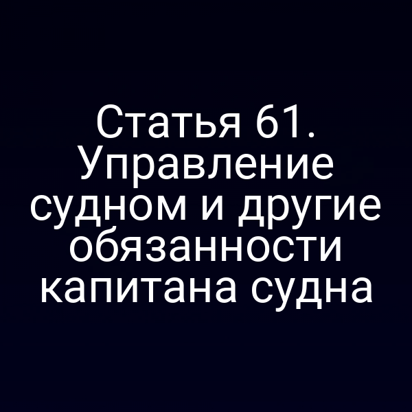 Статья 61. Управление судном и другие обязанности капитана судна