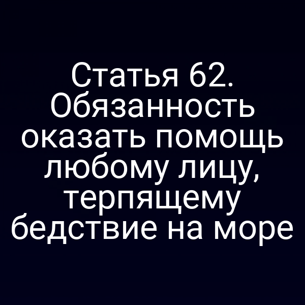 Статья 62. Обязанность оказать помощь любому лицу, терпящему бедствие на море