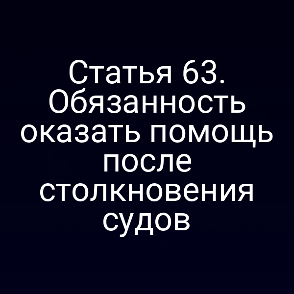 Статья 63. Обязанность оказать помощь после столкновения судов